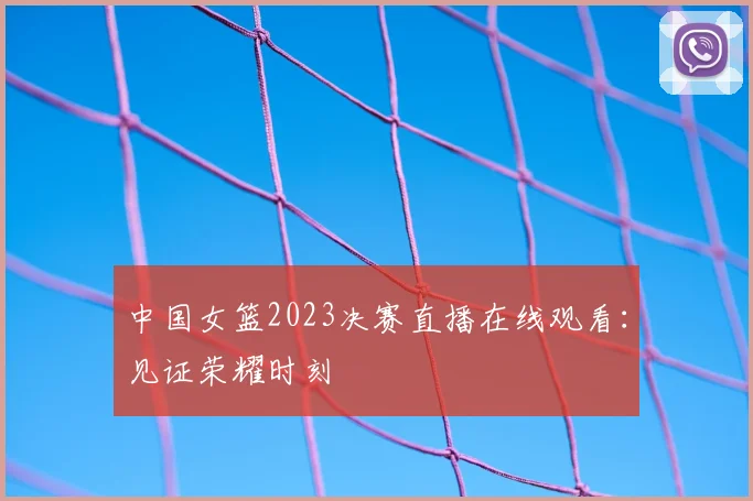 中国女篮2023决赛直播在线观看：见证荣耀时刻