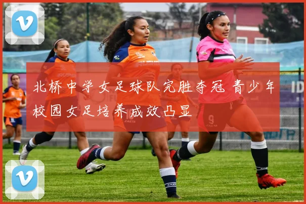 北桥中学女足球队完胜夺冠 青少年校园女足培养成效凸显