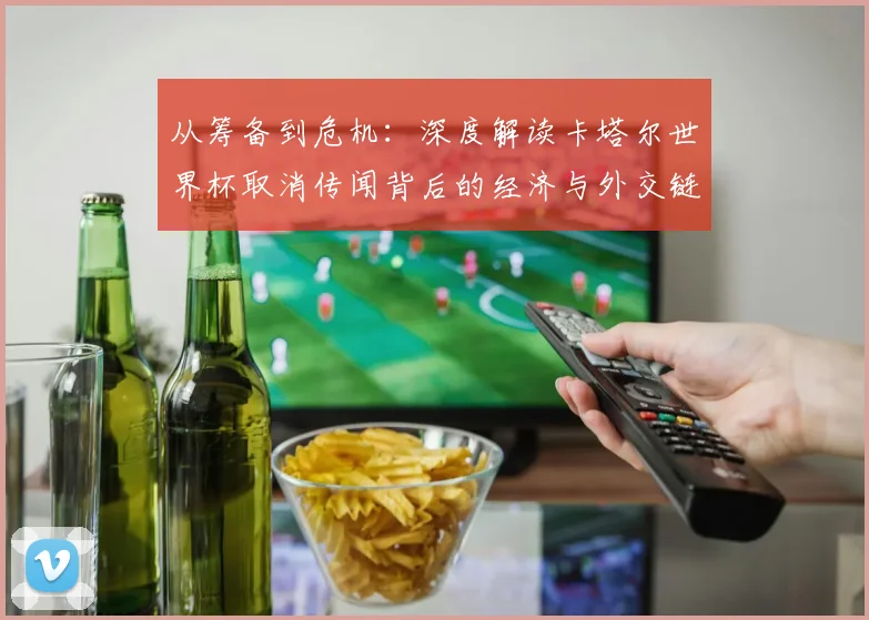 从筹备到危机：深度解读卡塔尔世界杯取消传闻背后的经济与外交链条