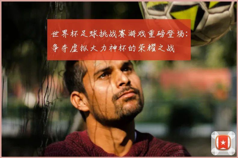 世界杯足球挑战赛游戏重磅登场：争夺虚拟大力神杯的荣耀之战