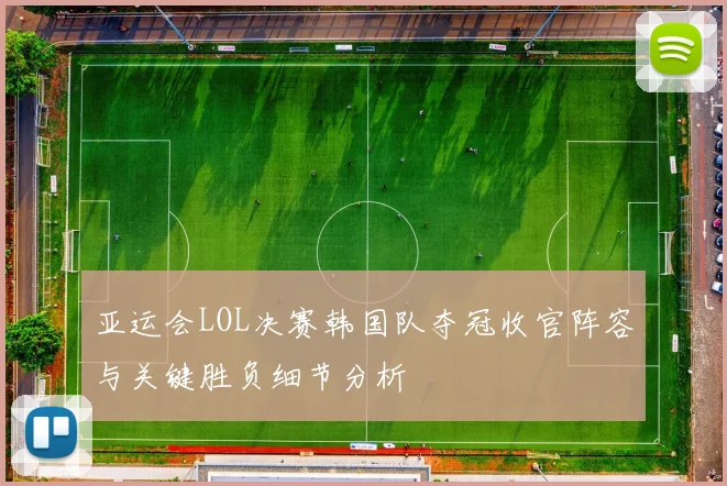 亚运会LOL决赛韩国队夺冠收官阵容与关键胜负细节分析