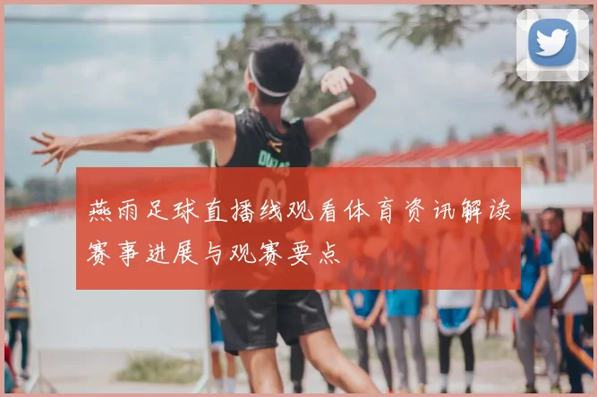 燕雨足球直播线观看体育资讯解读赛事进展与观赛要点