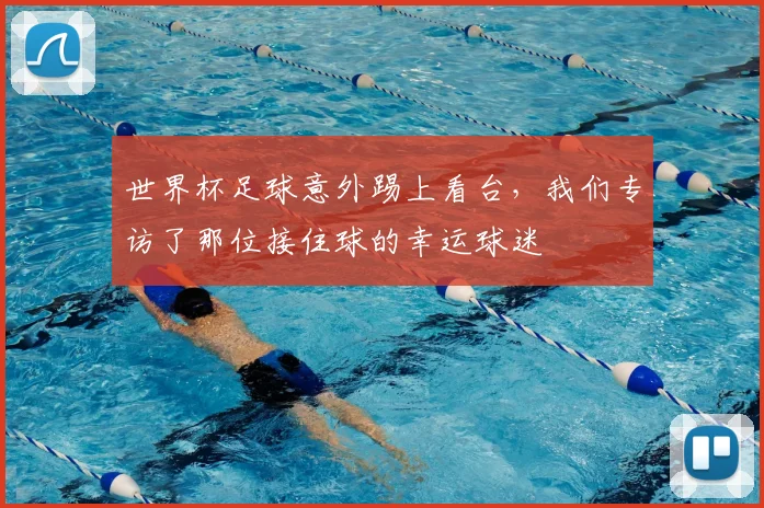 世界杯足球意外踢上看台，我们专访了那位接住球的幸运球迷