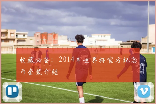 收藏必备：2014年世界杯官方纪念币套装介绍