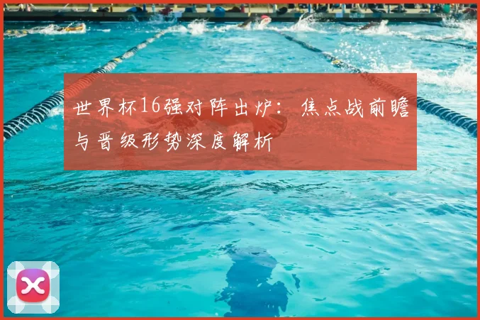 世界杯16强对阵出炉：焦点战前瞻与晋级形势深度解析