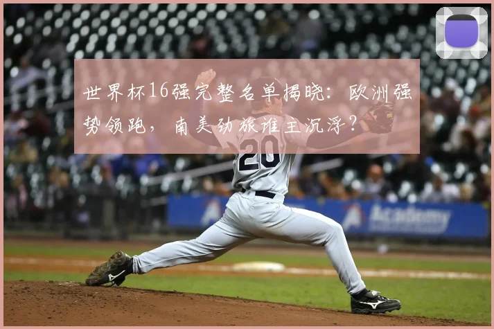 世界杯16强完整名单揭晓：欧洲强势领跑，南美劲旅谁主沉浮？