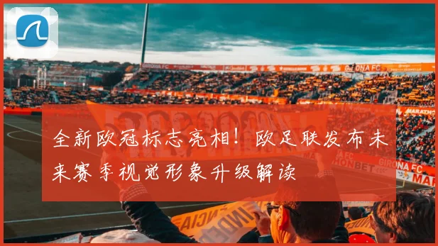 全新欧冠标志亮相！欧足联发布未来赛季视觉形象升级解读