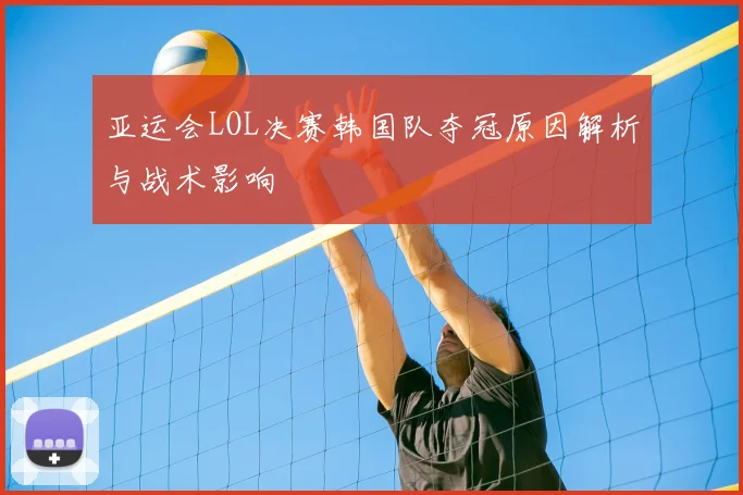 亚运会LOL决赛韩国队夺冠原因解析与战术影响