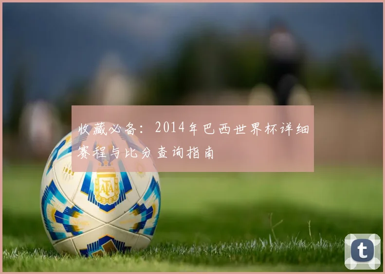 收藏必备:2014年巴西世界杯详细赛程与比分查询指南