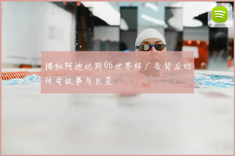揭秘阿迪达斯06世界杯广告背后的传奇故事与巨星
