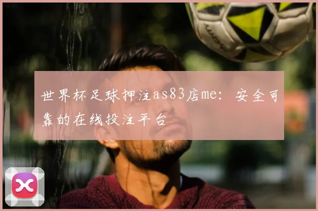 世界杯足球押注as83店me：安全可靠的在线投注平台