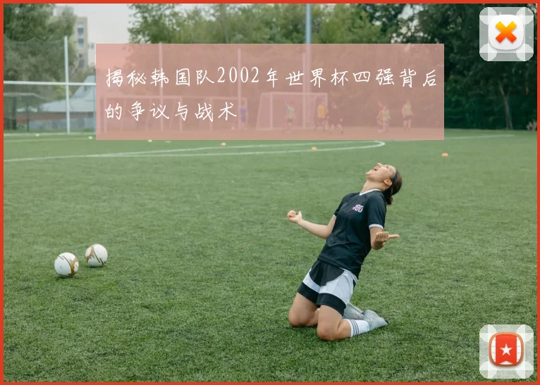 揭秘韩国队2002年世界杯四强背后的争议与战术
