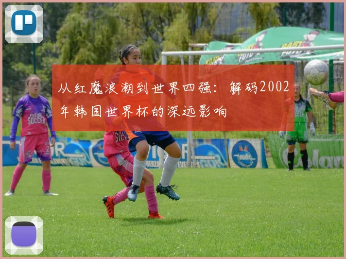 从红魔浪潮到世界四强：解码2002年韩国世界杯的深远影响