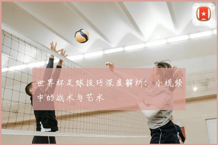 世界杯足球技巧深度解析：小视频中的战术与艺术