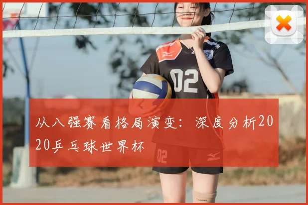从八强赛看格局演变：深度分析2020乒乓球世界杯