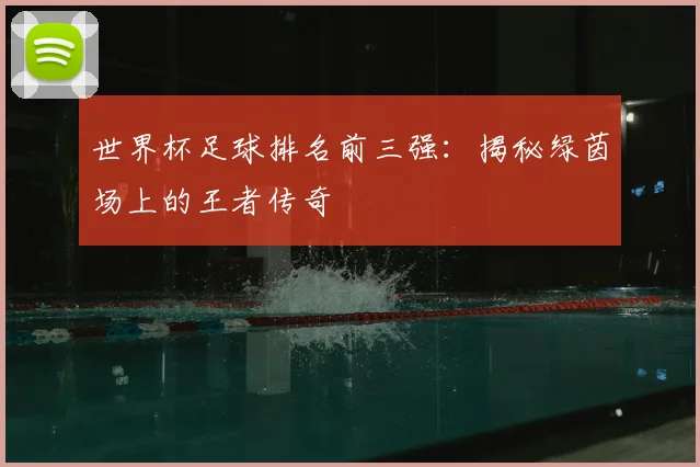 世界杯足球排名前三强：揭秘绿茵场上的王者传奇