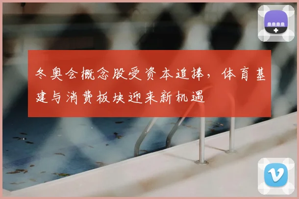 冬奥会概念股受资本追捧，体育基建与消费板块迎来新机遇