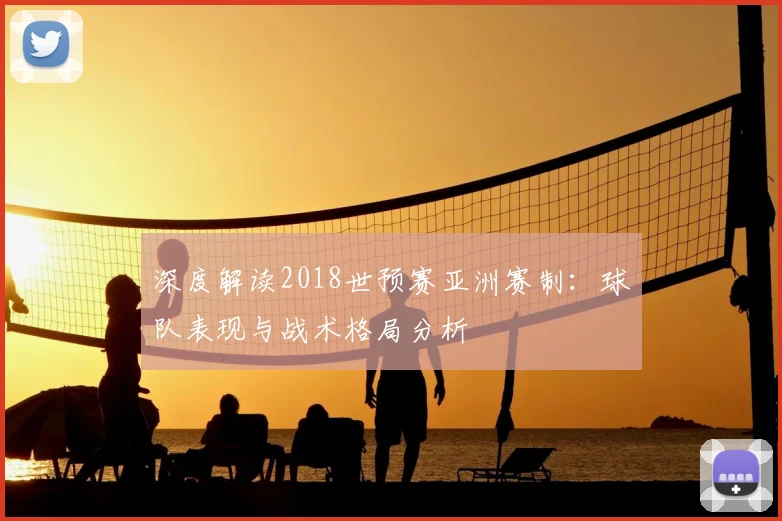深度解读2018世预赛亚洲赛制：球队表现与战术格局分析
