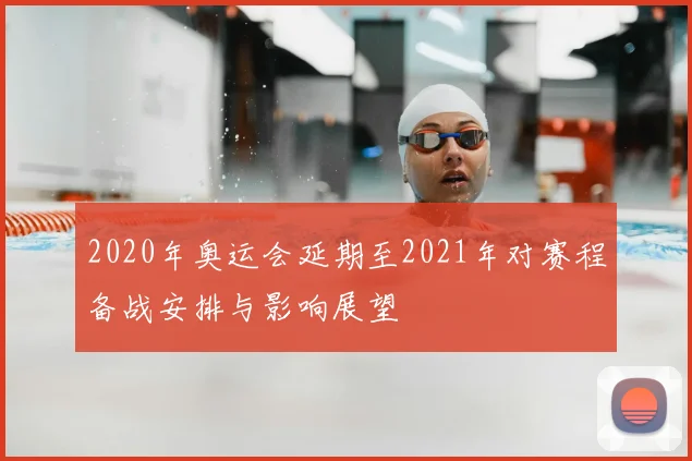 2020年奥运会延期至2021年对赛程备战安排与影响展望