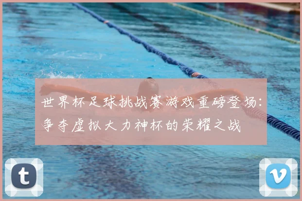 世界杯足球挑战赛游戏重磅登场：争夺虚拟大力神杯的荣耀之战