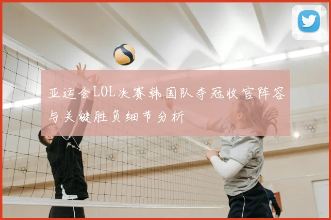 亚运会LOL决赛韩国队夺冠收官阵容与关键胜负细节分析