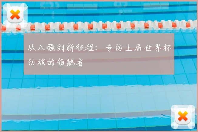从八强到新征程：专访上届世界杯劲旅的领航者