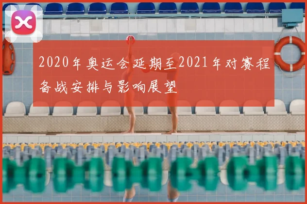 2020年奥运会延期至2021年对赛程备战安排与影响展望