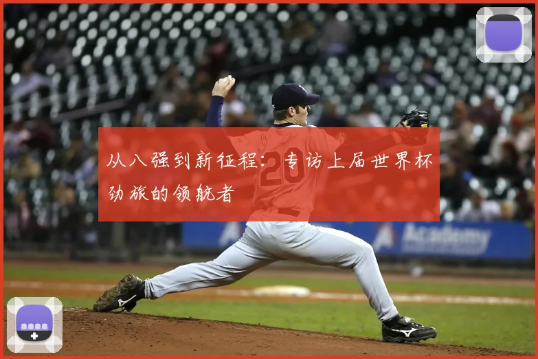 从八强到新征程：专访上届世界杯劲旅的领航者