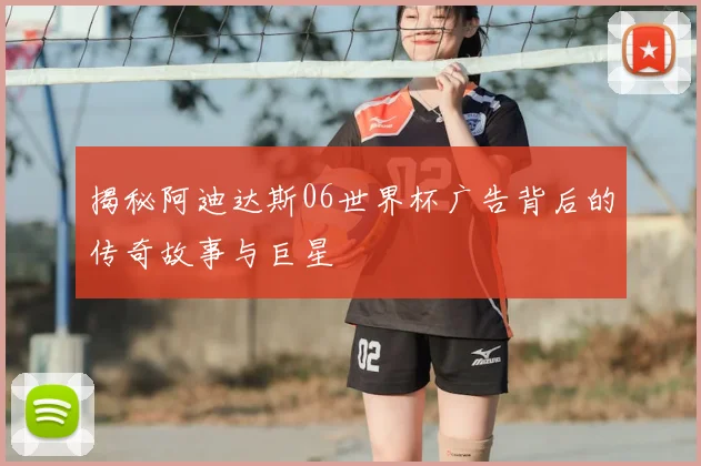 揭秘阿迪达斯06世界杯广告背后的传奇故事与巨星
