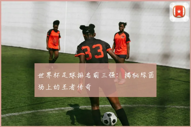世界杯足球排名前三强：揭秘绿茵场上的王者传奇