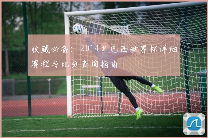 收藏必备：2014年巴西世界杯详细赛程与比分查询指南