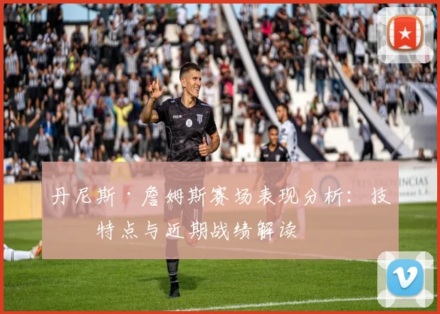 丹尼斯·詹姆斯赛场表现分析：技术特点与近期战绩解读