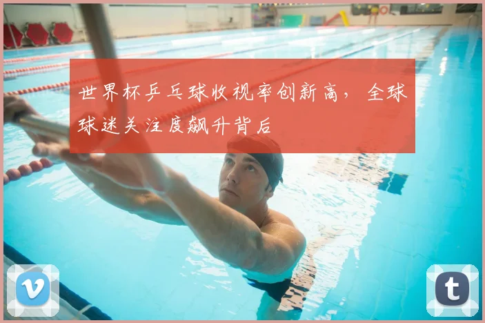 世界杯乒乓球收视率创新高，全球球迷关注度飙升背后