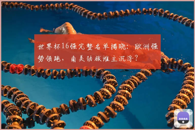 世界杯16强完整名单揭晓：欧洲强势领跑，南美劲旅谁主沉浮？